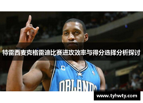 特雷西麦克格雷迪比赛进攻效率与得分选择分析探讨