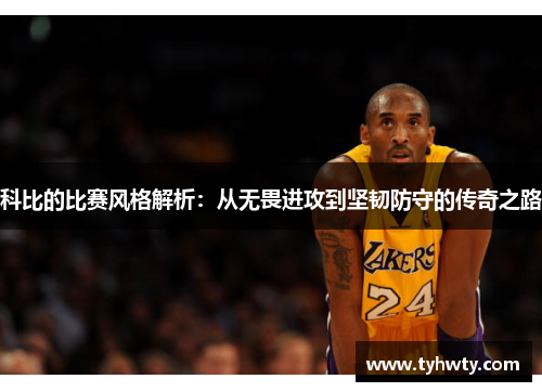 科比的比赛风格解析：从无畏进攻到坚韧防守的传奇之路