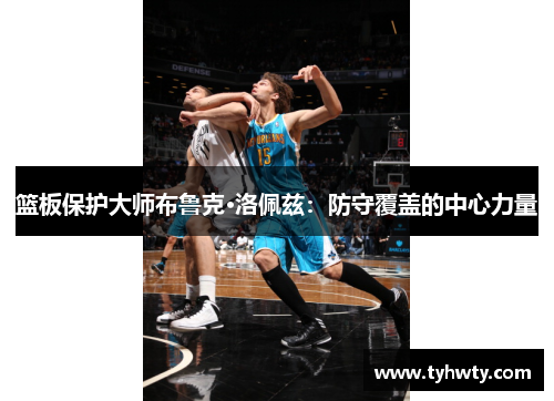 篮板保护大师布鲁克·洛佩兹：防守覆盖的中心力量