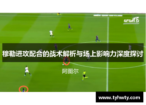 穆勒进攻配合的战术解析与场上影响力深度探讨