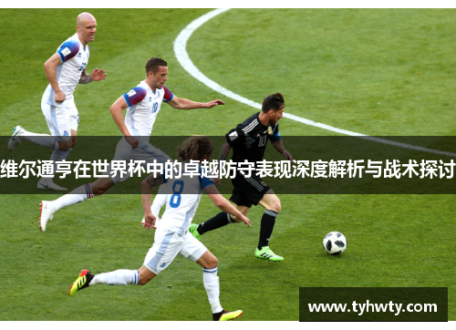 维尔通亨在世界杯中的卓越防守表现深度解析与战术探讨