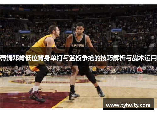 蒂姆邓肯低位背身单打与篮板争抢的技巧解析与战术运用
