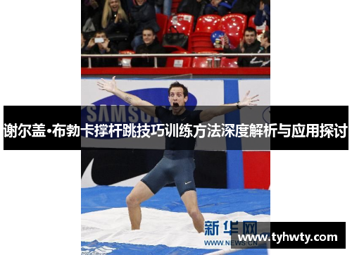 谢尔盖·布勃卡撑杆跳技巧训练方法深度解析与应用探讨