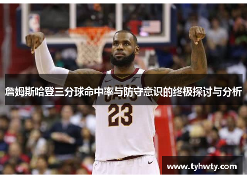 詹姆斯哈登三分球命中率与防守意识的终极探讨与分析