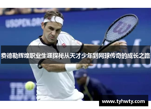 费德勒辉煌职业生涯探秘从天才少年到网球传奇的成长之路