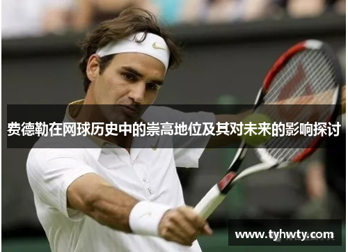 费德勒在网球历史中的崇高地位及其对未来的影响探讨