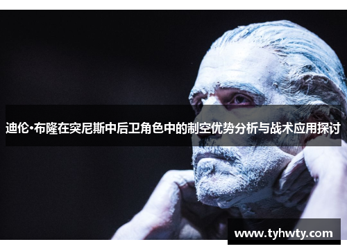 迪伦·布隆在突尼斯中后卫角色中的制空优势分析与战术应用探讨