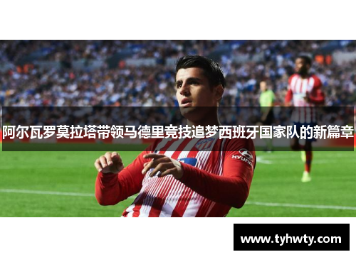 阿尔瓦罗莫拉塔带领马德里竞技追梦西班牙国家队的新篇章