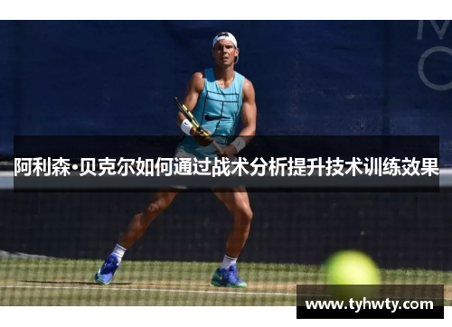 阿利森·贝克尔如何通过战术分析提升技术训练效果