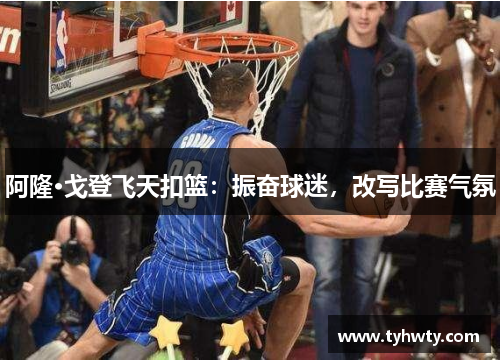 阿隆·戈登飞天扣篮：振奋球迷，改写比赛气氛