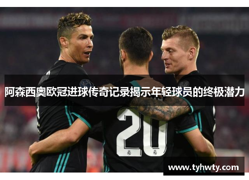 阿森西奥欧冠进球传奇记录揭示年轻球员的终极潜力