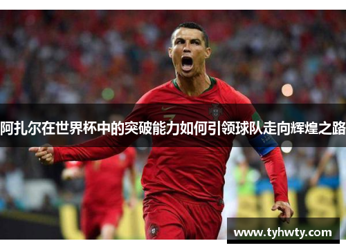 阿扎尔在世界杯中的突破能力如何引领球队走向辉煌之路