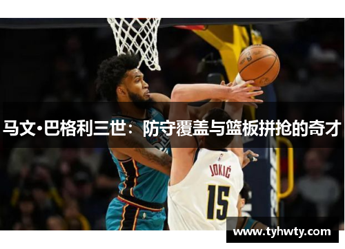 马文·巴格利三世：防守覆盖与篮板拼抢的奇才