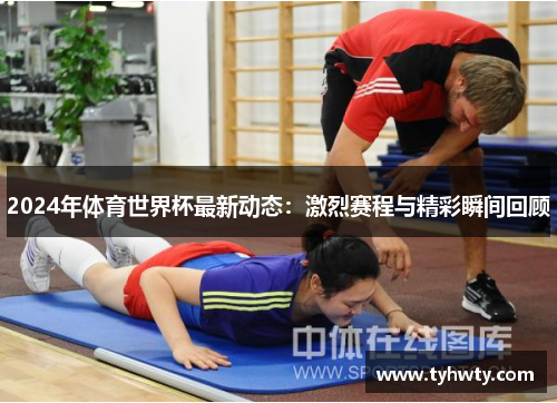 2024年体育世界杯最新动态：激烈赛程与精彩瞬间回顾