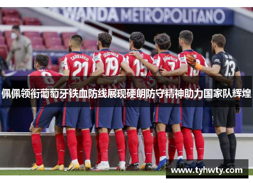 佩佩领衔葡萄牙铁血防线展现硬朗防守精神助力国家队辉煌