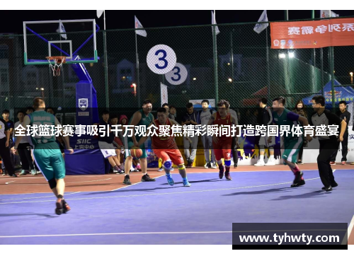 全球篮球赛事吸引千万观众聚焦精彩瞬间打造跨国界体育盛宴