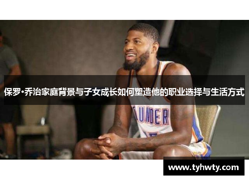保罗·乔治家庭背景与子女成长如何塑造他的职业选择与生活方式