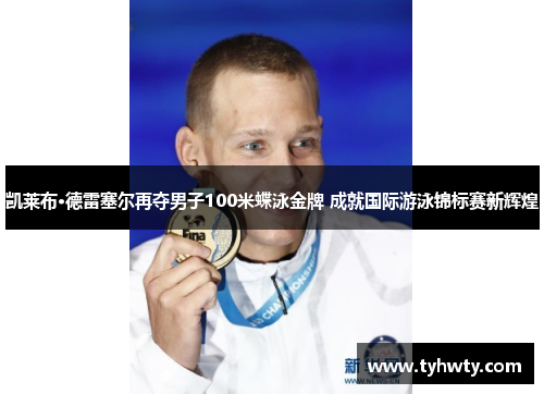 凯莱布·德雷塞尔再夺男子100米蝶泳金牌 成就国际游泳锦标赛新辉煌