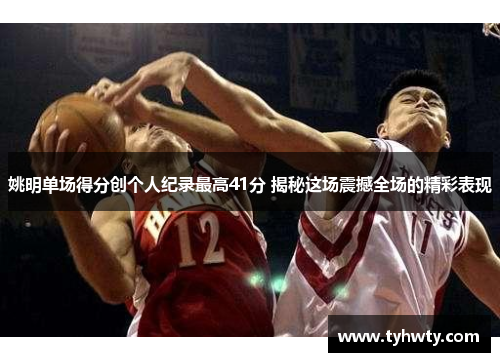 姚明单场得分创个人纪录最高41分 揭秘这场震撼全场的精彩表现