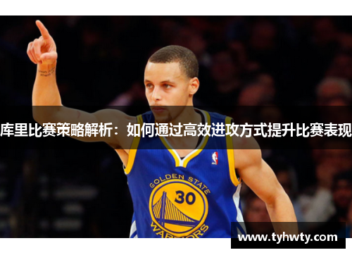 库里比赛策略解析：如何通过高效进攻方式提升比赛表现