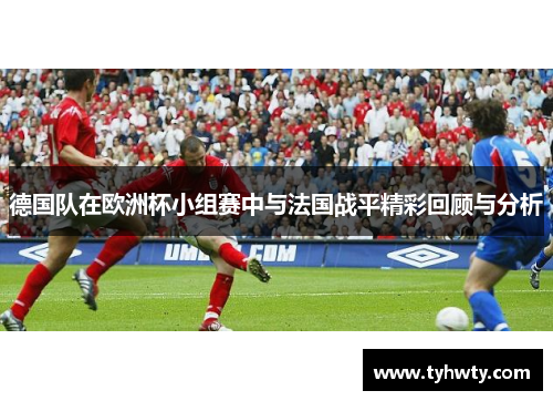 德国队在欧洲杯小组赛中与法国战平精彩回顾与分析