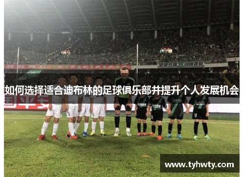 如何选择适合迪布林的足球俱乐部并提升个人发展机会