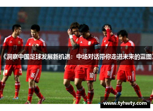 《洞察中国足球发展新机遇：中场对话带你走进未来的蓝图》