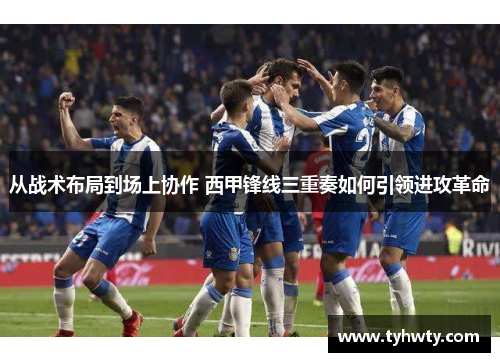 从战术布局到场上协作 西甲锋线三重奏如何引领进攻革命