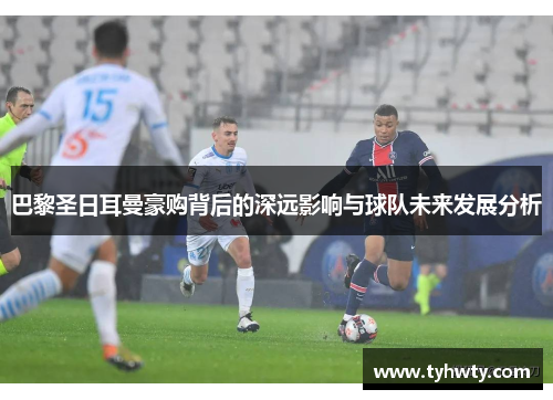 巴黎圣日耳曼豪购背后的深远影响与球队未来发展分析
