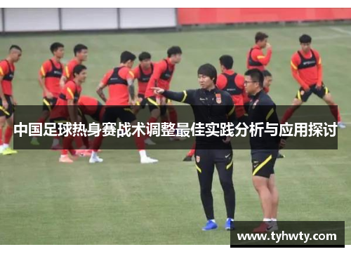 中国足球热身赛战术调整最佳实践分析与应用探讨