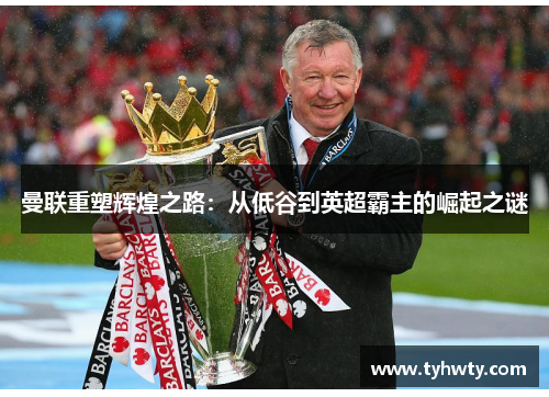曼联重塑辉煌之路：从低谷到英超霸主的崛起之谜
