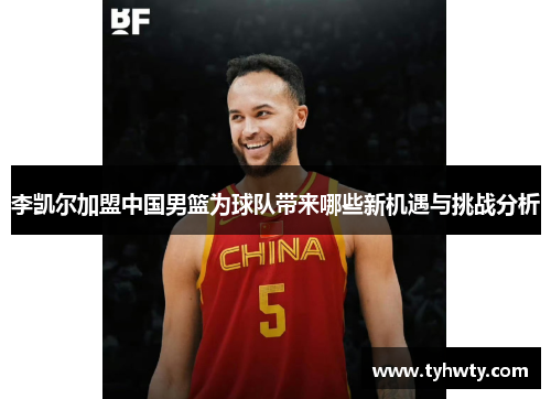 李凯尔加盟中国男篮为球队带来哪些新机遇与挑战分析
