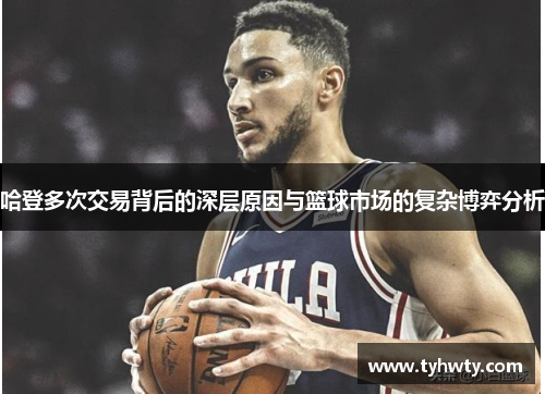 哈登多次交易背后的深层原因与篮球市场的复杂博弈分析