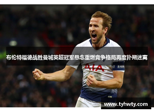 布伦特福德战胜曼城英超冠军悬念重燃竞争格局再度扑朔迷离