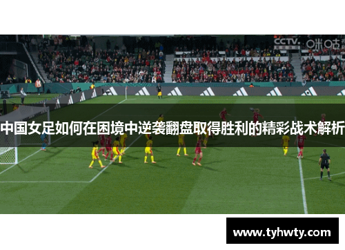 中国女足如何在困境中逆袭翻盘取得胜利的精彩战术解析
