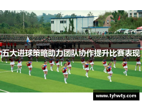 五大进球策略助力团队协作提升比赛表现