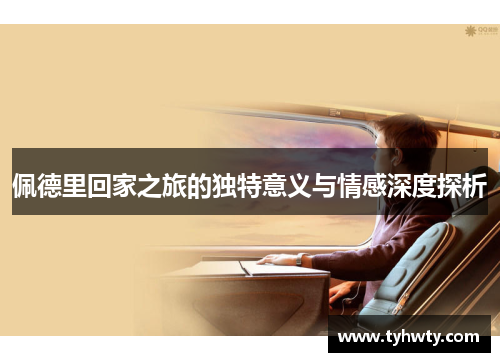 佩德里回家之旅的独特意义与情感深度探析