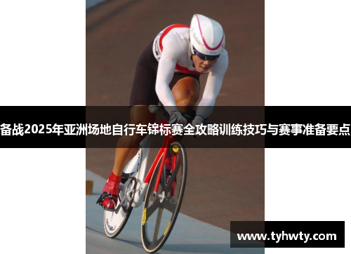 备战2025年亚洲场地自行车锦标赛全攻略训练技巧与赛事准备要点