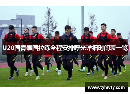 U20国青泰国拉练全程安排曝光详细时间表一览