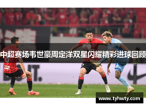 中超赛场韦世豪周定洋双星闪耀精彩进球回顾