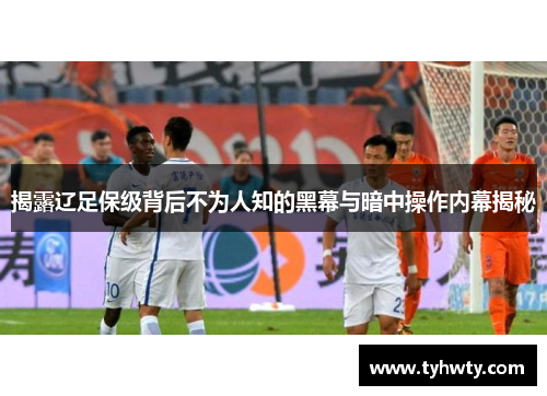 揭露辽足保级背后不为人知的黑幕与暗中操作内幕揭秘