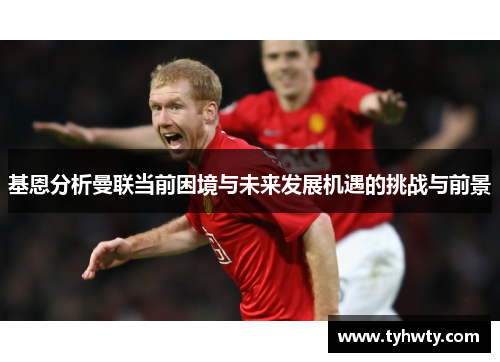基恩分析曼联当前困境与未来发展机遇的挑战与前景