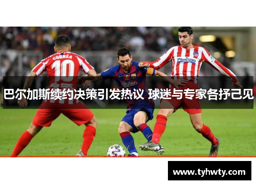 巴尔加斯续约决策引发热议 球迷与专家各抒己见
