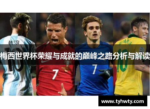 梅西世界杯荣耀与成就的巅峰之路分析与解读