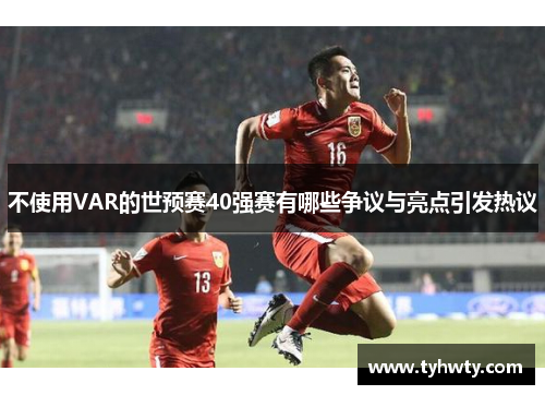 不使用VAR的世预赛40强赛有哪些争议与亮点引发热议