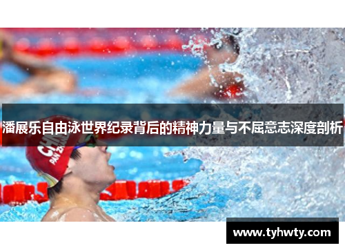潘展乐自由泳世界纪录背后的精神力量与不屈意志深度剖析