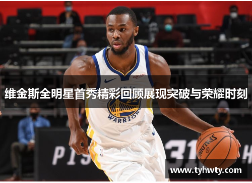 维金斯全明星首秀精彩回顾展现突破与荣耀时刻