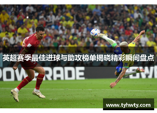 英超赛季最佳进球与助攻榜单揭晓精彩瞬间盘点