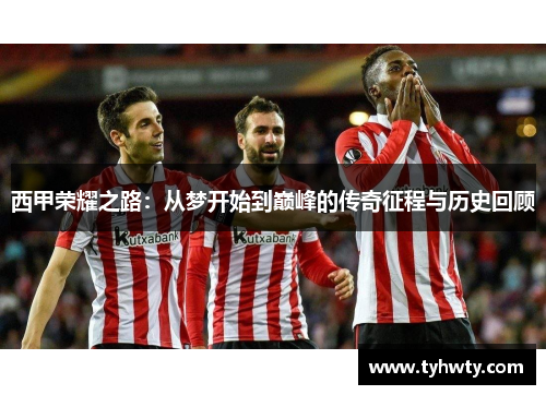 西甲荣耀之路：从梦开始到巅峰的传奇征程与历史回顾
