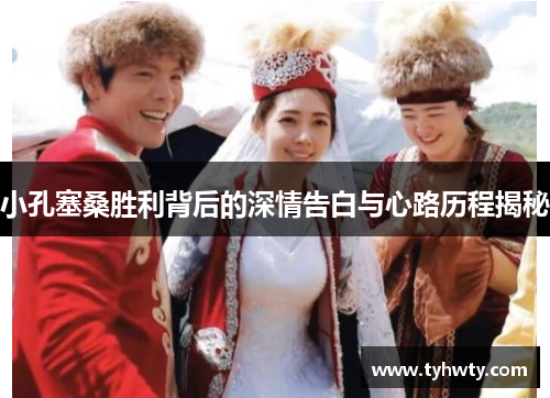 小孔塞桑胜利背后的深情告白与心路历程揭秘